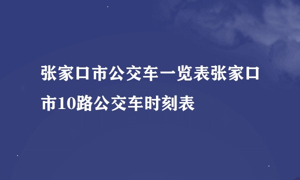 张家口市公交车一览表张家口市10路公交车时刻表