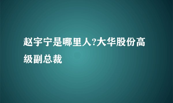 赵宇宁是哪里人?大华股份高级副总裁