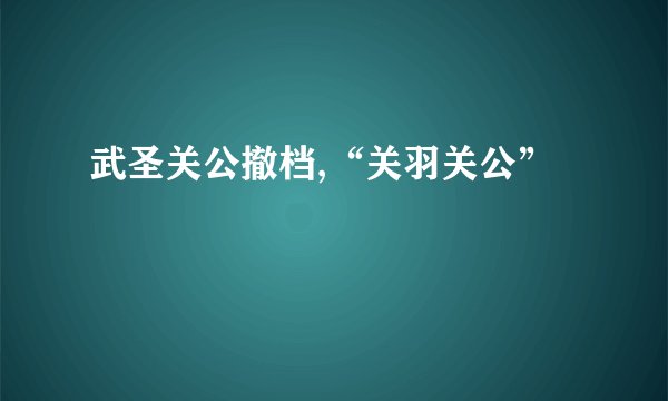 武圣关公撤档,“关羽关公”
