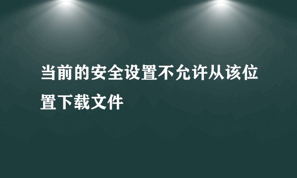 当前的安全设置不允许从该位置下载文件