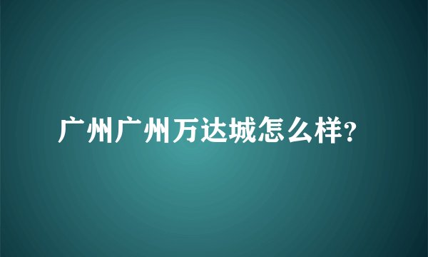 广州广州万达城怎么样？