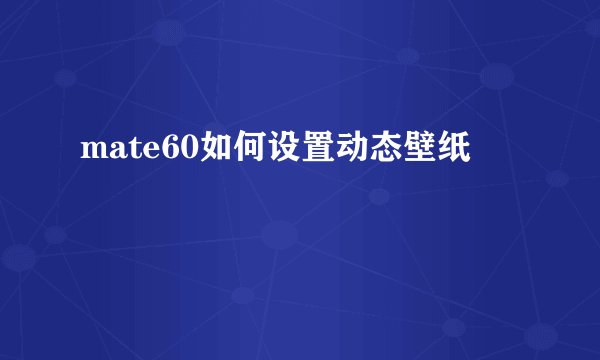 mate60如何设置动态壁纸