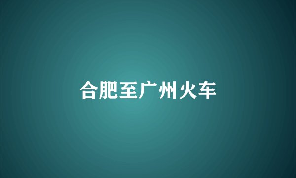 合肥至广州火车