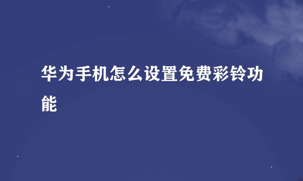 华为手机怎么设置免费彩铃功能