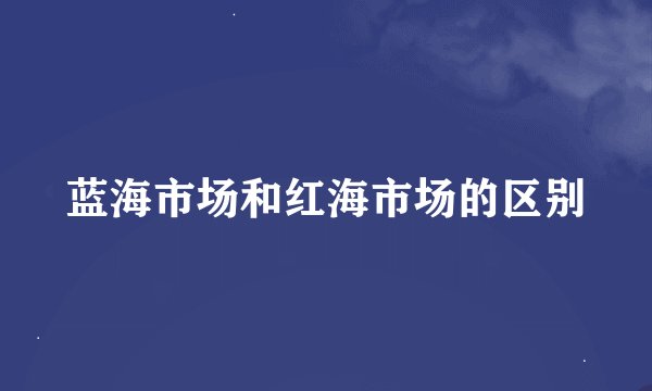 蓝海市场和红海市场的区别