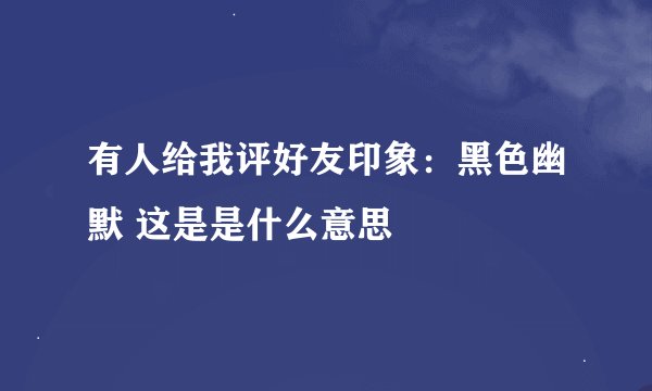 有人给我评好友印象：黑色幽默 这是是什么意思