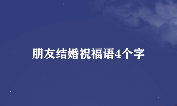 朋友结婚祝福语4个字