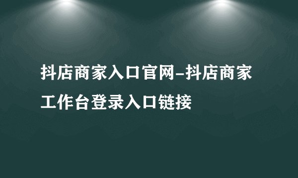 抖店商家入口官网-抖店商家工作台登录入口链接