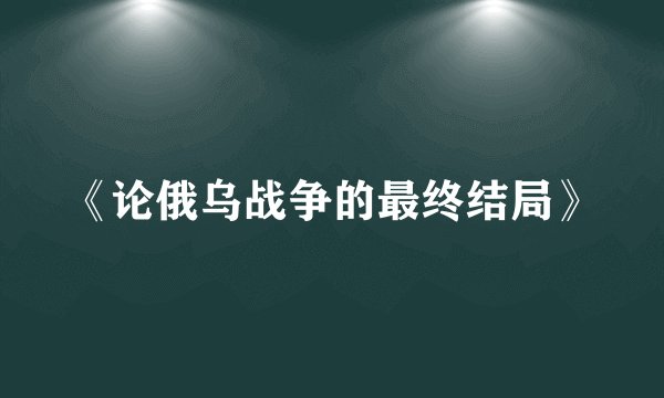 《论俄乌战争的最终结局》