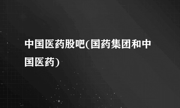 中国医药股吧(国药集团和中国医药)