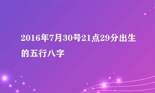2016年7月30号21点29分出生的五行八字