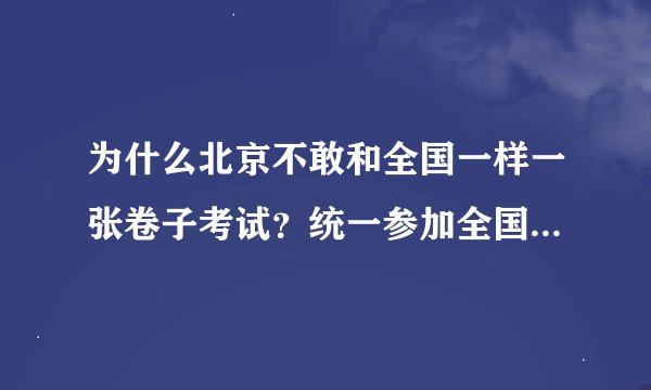 为什么北京不敢和全国一样一张卷子考试?统一参加全国按名次先后顺序的高考录取制度?