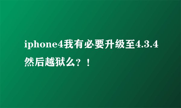 iphone4我有必要升级至4.3.4然后越狱么?!