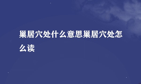 巢居穴处什么意思巢居穴处怎么读