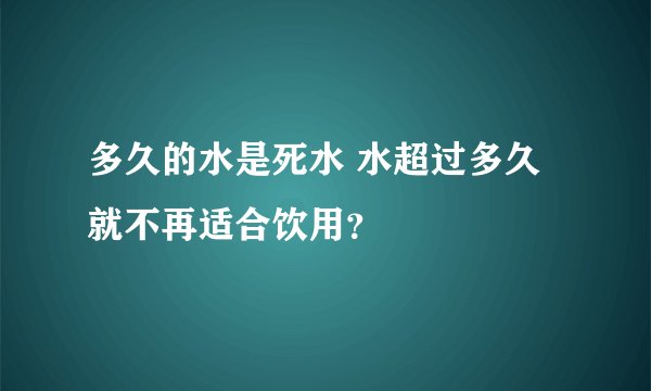 多久的水是死水 水超过多久就不再适合饮用？