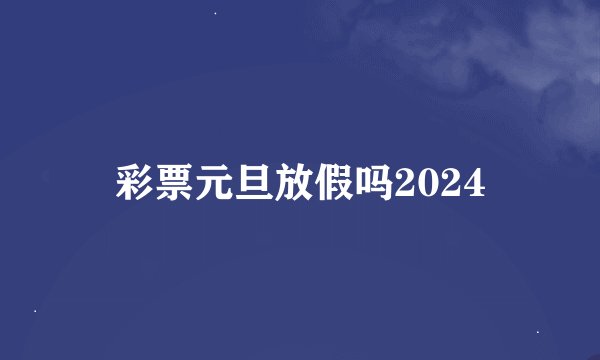 彩票元旦放假吗2024