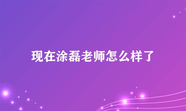 现在涂磊老师怎么样了