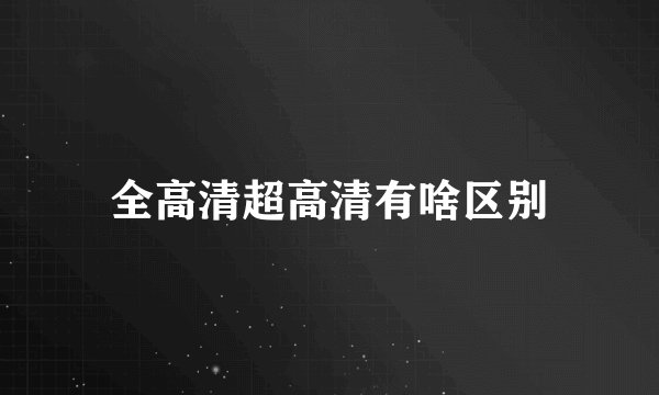 全高清超高清有啥区别