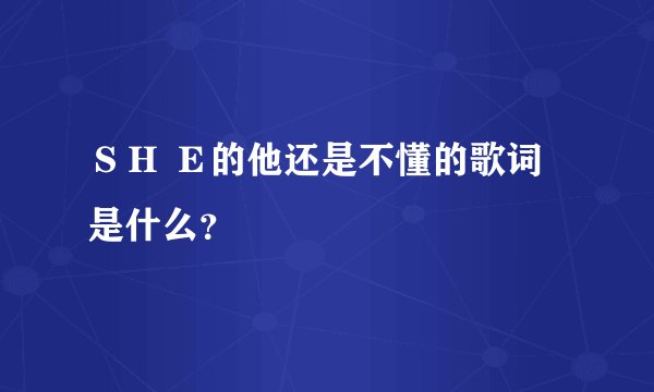 ＳＨ Ｅ的他还是不懂的歌词是什么？