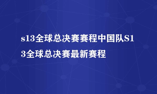 s13全球总决赛赛程中国队S13全球总决赛最新赛程