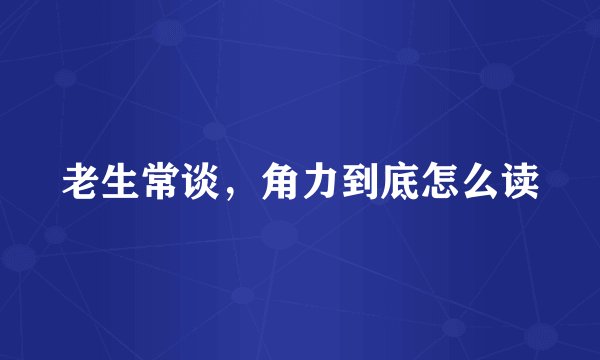 老生常谈，角力到底怎么读