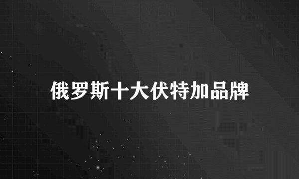 俄罗斯十大伏特加品牌