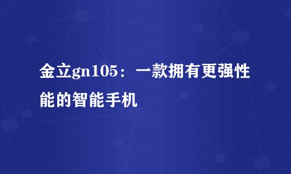 金立gn105：一款拥有更强性能的智能手机