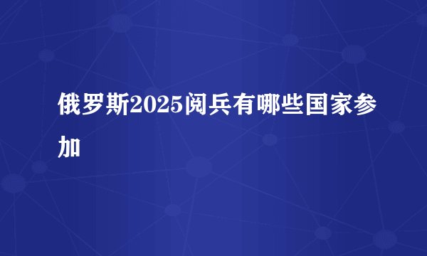 俄罗斯2025阅兵有哪些国家参加