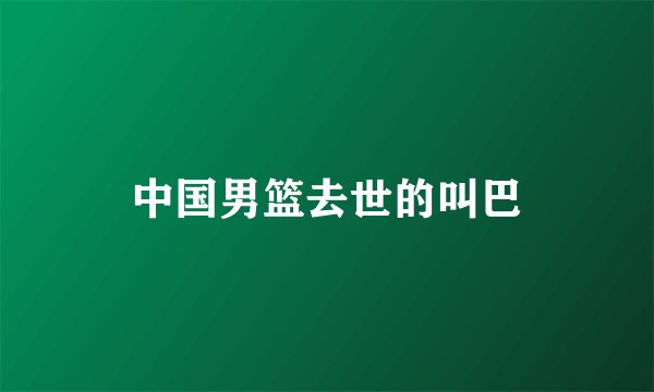 中国男篮去世的叫巴
