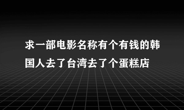 求一部电影名称有个有钱的韩国人去了台湾去了个蛋糕店