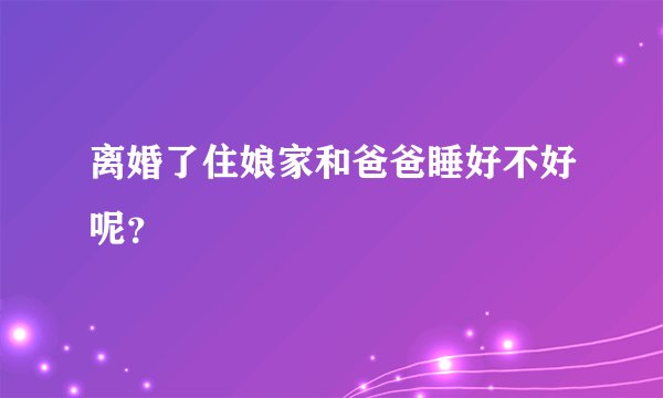 离婚了住娘家和爸爸睡好不好呢?