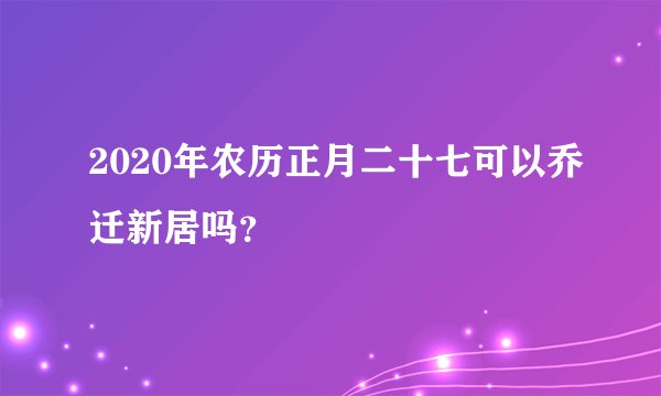 2020年农历正月二十七可以乔迁新居吗？