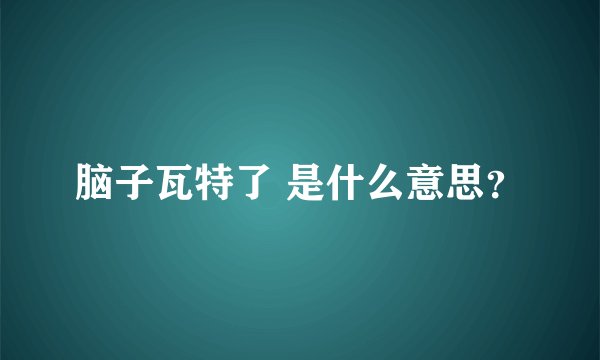 脑子瓦特了 是什么意思？