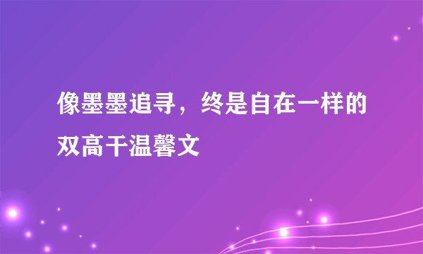 像墨墨追寻，终是自在一样的双高干温馨文
