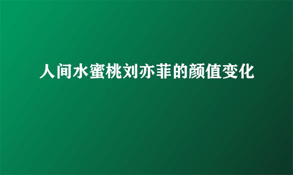 人间水蜜桃刘亦菲的颜值变化