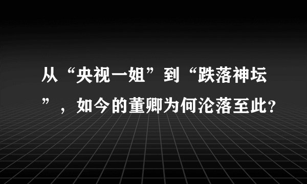 从“央视一姐”到“跌落神坛”，如今的董卿为何沦落至此？