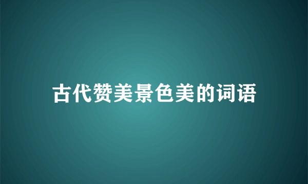 古代赞美景色美的词语