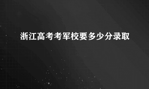 浙江高考考军校要多少分录取