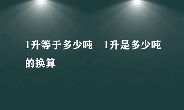 1升等于多少吨 1升是多少吨的换算