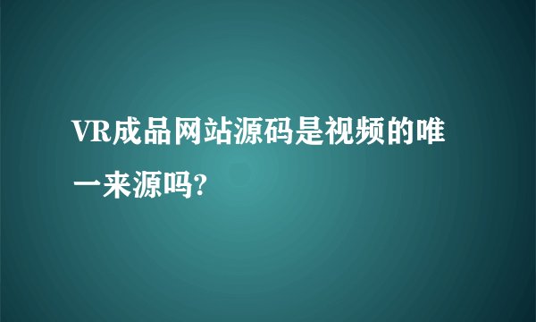 VR成品网站源码是视频的唯一来源吗?