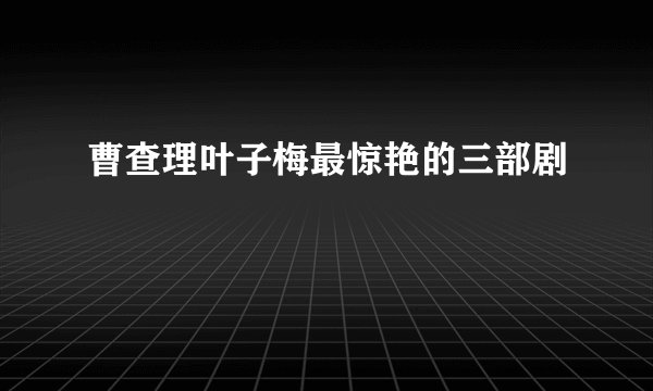 曹查理叶子梅最惊艳的三部剧