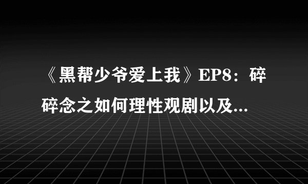 《黑帮少爷爱上我》EP8：碎碎念之如何理性观剧以及第八集的合理性