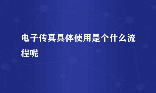 电子传真具体使用是个什么流程呢