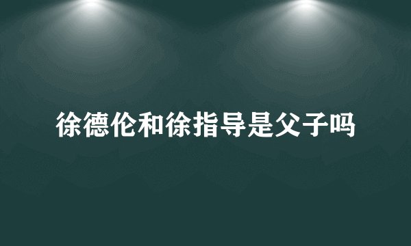 徐德伦和徐指导是父子吗