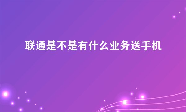 联通是不是有什么业务送手机