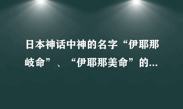 日本神话中神的名字“伊耶那岐命”、“伊耶那美命”的具体意思_...