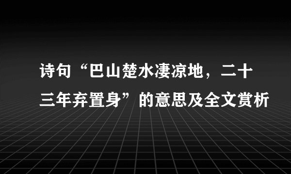 诗句“巴山楚水凄凉地，二十三年弃置身”的意思及全文赏析