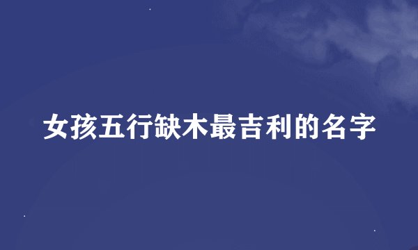 女孩五行缺木最吉利的名字
