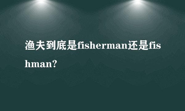 渔夫到底是fisherman还是fishman?