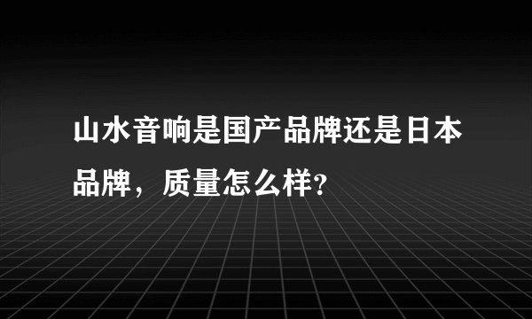 山水音响是国产品牌还是日本品牌，质量怎么样？
